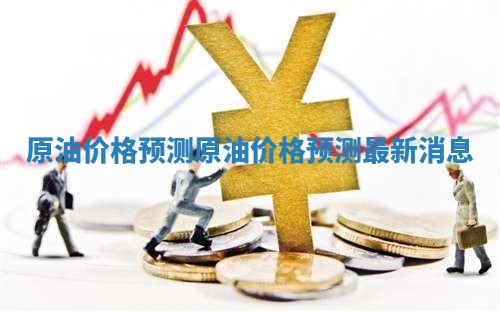 原油价格预测 原油价格预测最新消息