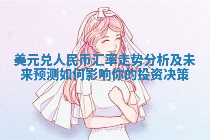 美元兑人民币汇率走势分析及未来预测如何影响你的投资决策